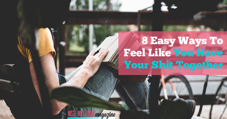 8 Easy Ways To Feel Like You Have Your Shit Together