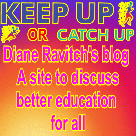 KEEP UP/ CATCH UP WITH DIANE RAVITCH’S BLOG  A site to discuss better education for all